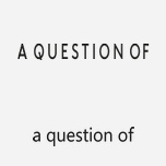 A QUESTION OF